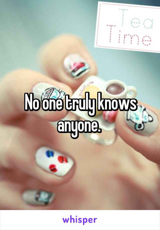 No one truly knows anyone. 