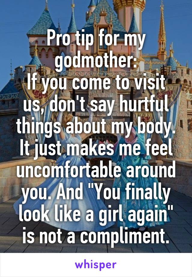 Pro tip for my godmother:
If you come to visit us, don't say hurtful things about my body. It just makes me feel uncomfortable around you. And "You finally look like a girl again" is not a compliment.