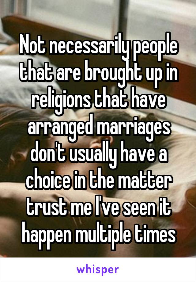 Not necessarily people that are brought up in religions that have arranged marriages don't usually have a choice in the matter trust me I've seen it happen multiple times