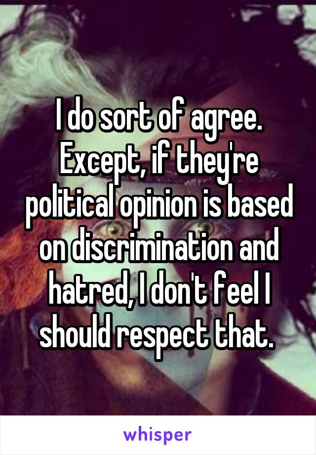 I do sort of agree. Except, if they're political opinion is based on discrimination and hatred, I don't feel I should respect that. 