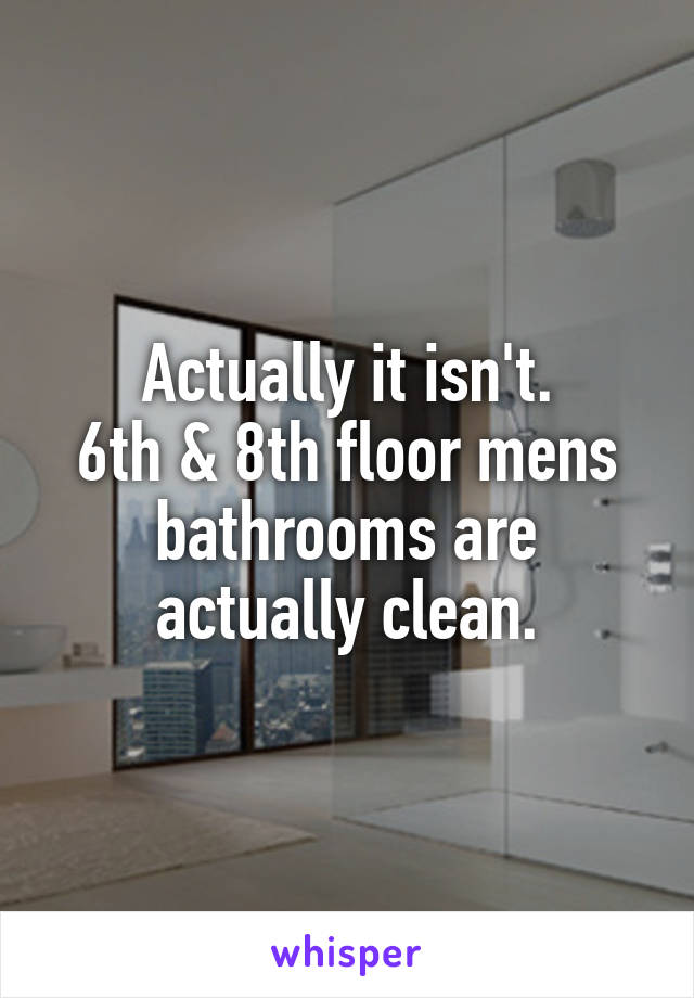 Actually it isn't.
6th & 8th floor mens bathrooms are actually clean.