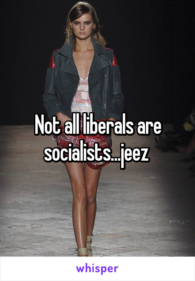 Not all liberals are socialists...jeez 