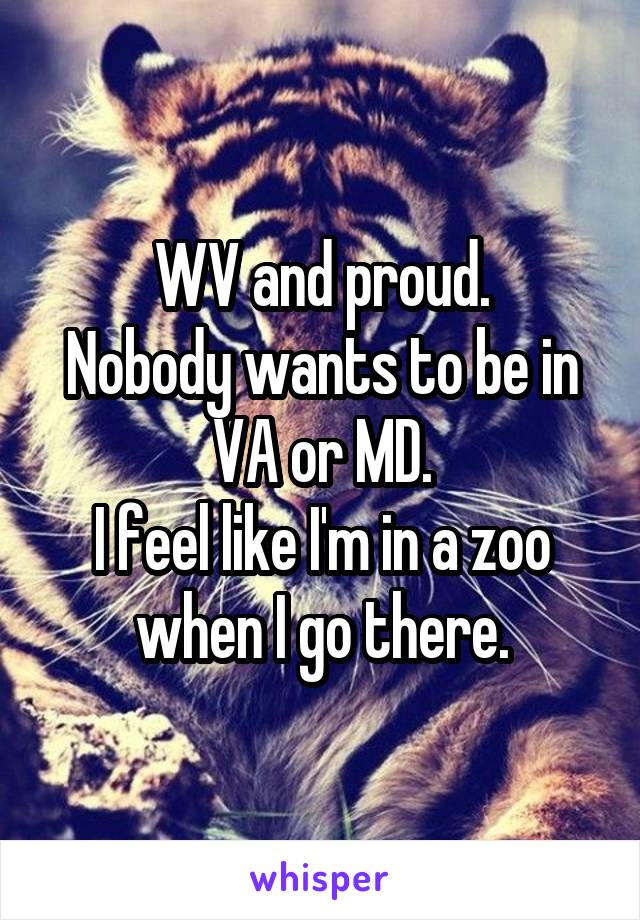 WV and proud.
Nobody wants to be in VA or MD.
I feel like I'm in a zoo when I go there.