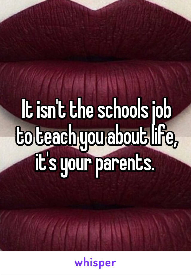 It isn't the schools job to teach you about life, it's your parents. 