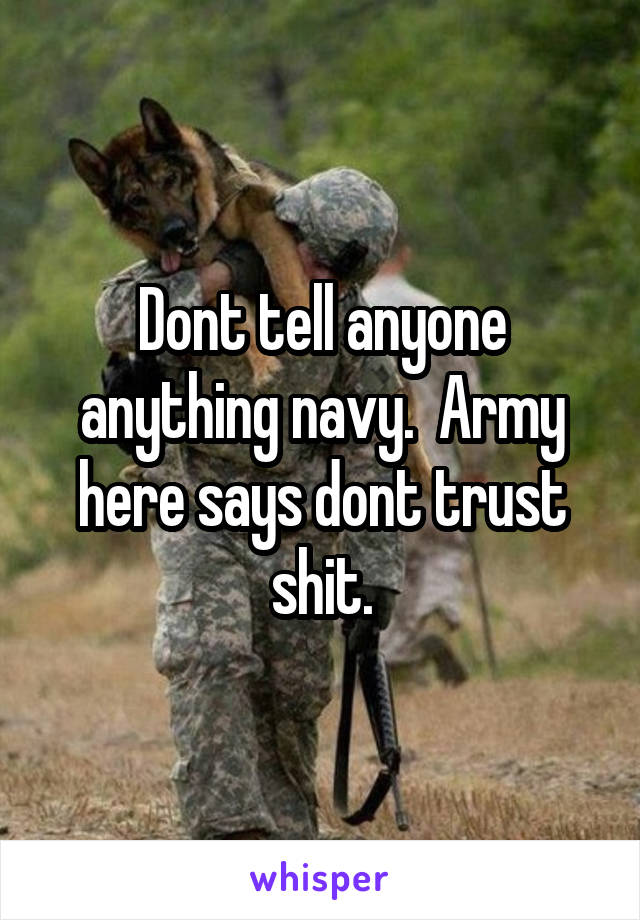 Dont tell anyone anything navy.  Army here says dont trust shit.