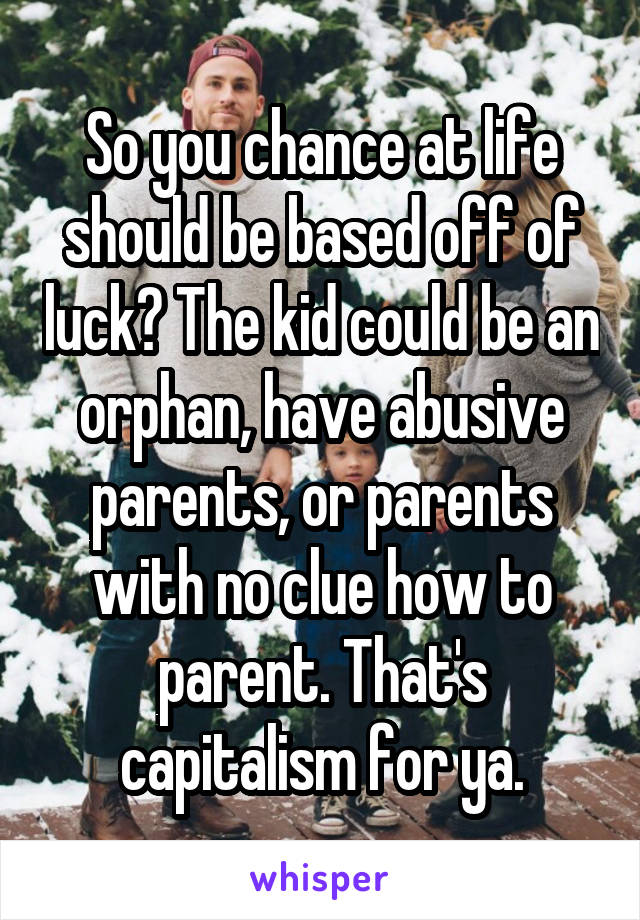 So you chance at life should be based off of luck? The kid could be an orphan, have abusive parents, or parents with no clue how to parent. That's capitalism for ya.