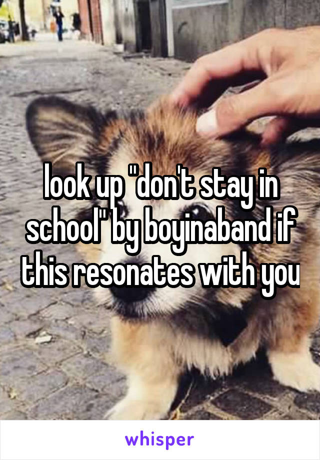 look up "don't stay in school" by boyinaband if this resonates with you