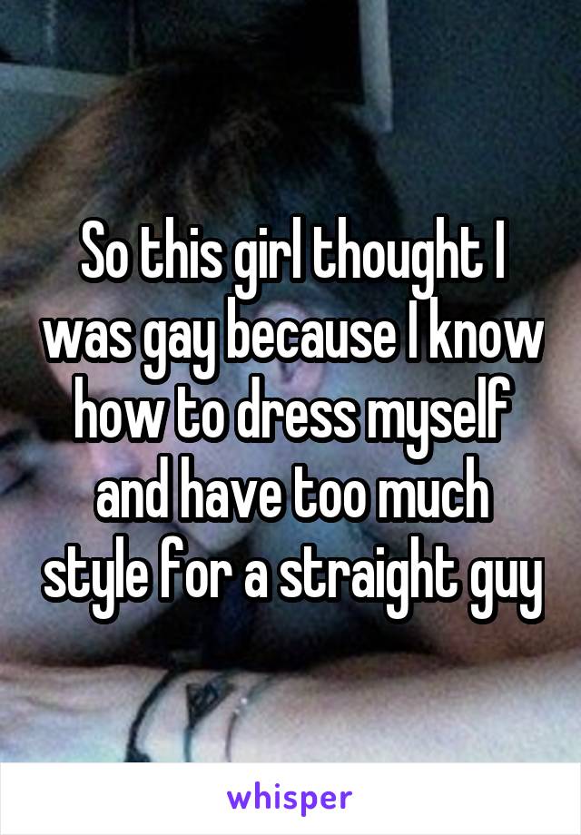 So this girl thought I was gay because I know how to dress myself and have too much style for a straight guy
