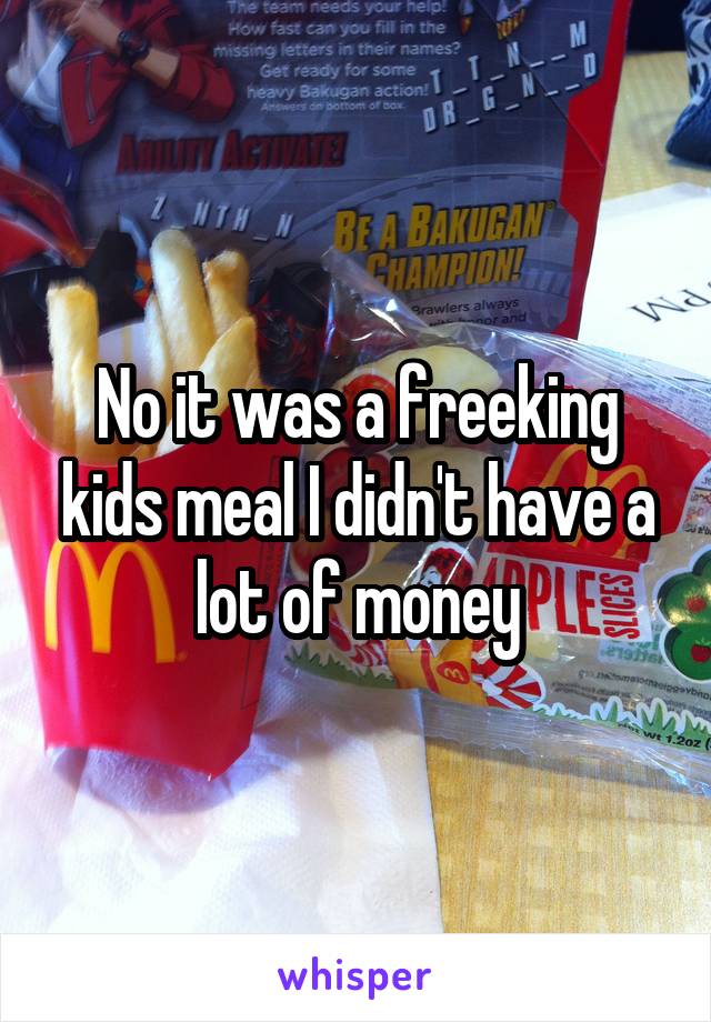 No it was a freeking kids meal I didn't have a lot of money