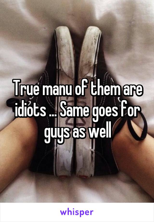 True manu of them are idiots ... Same goes for guys as well