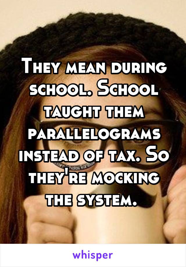 They mean during school. School taught them parallelograms instead of tax. So they're mocking the system. 