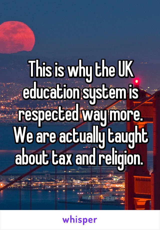This is why the UK education system is respected way more. We are actually taught about tax and religion. 