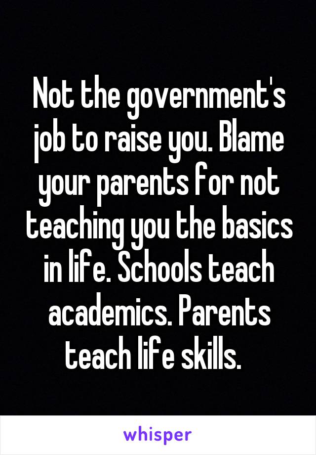 Not the government's job to raise you. Blame your parents for not teaching you the basics in life. Schools teach academics. Parents teach life skills.  