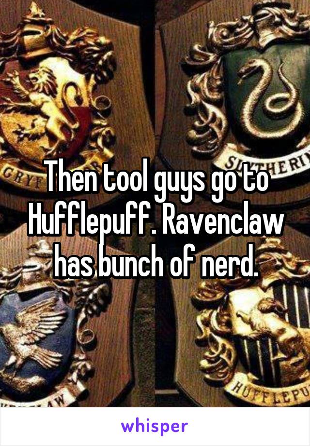 Then tool guys go to Hufflepuff. Ravenclaw has bunch of nerd.