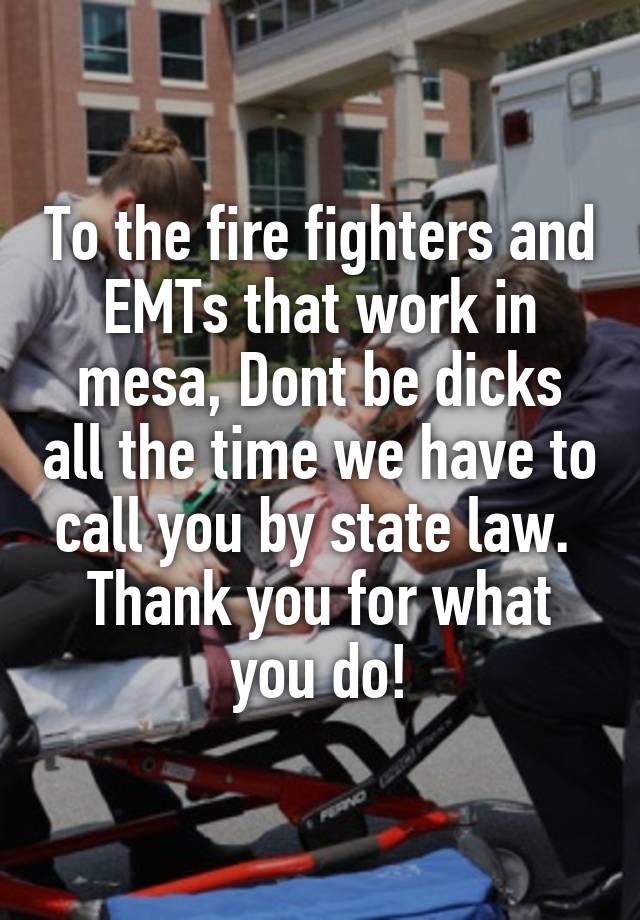 To the fire fighters and EMTs that work in mesa, Dont be dicks all the time we have to call you by state law. 
Thank you for what you do!