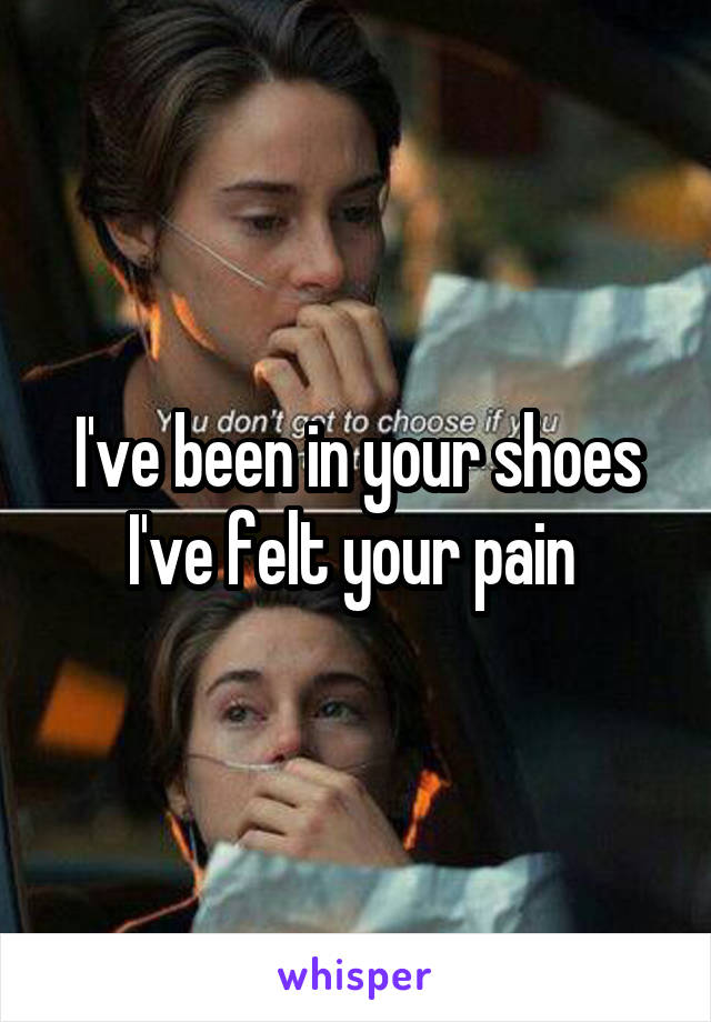 I've been in your shoes I've felt your pain 