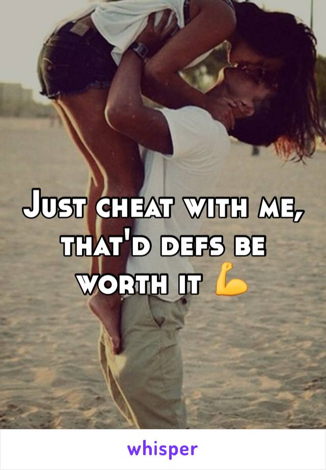 Just cheat with me, that'd defs be worth it 💪