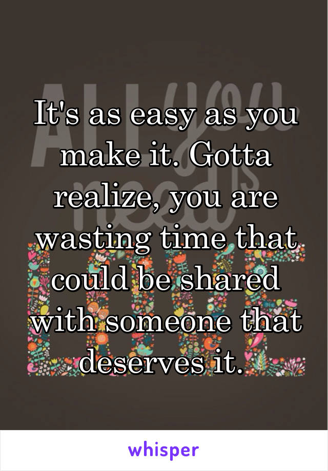 It's as easy as you make it. Gotta realize, you are wasting time that could be shared with someone that deserves it. 