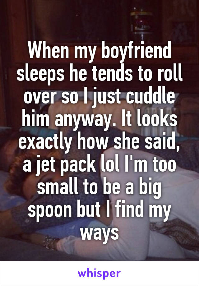 When my boyfriend sleeps he tends to roll over so I just cuddle him anyway. It looks exactly how she said, a jet pack lol I'm too small to be a big spoon but I find my ways