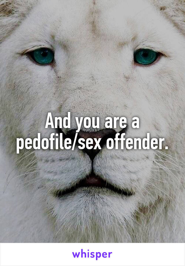 And you are a pedofile/sex offender.