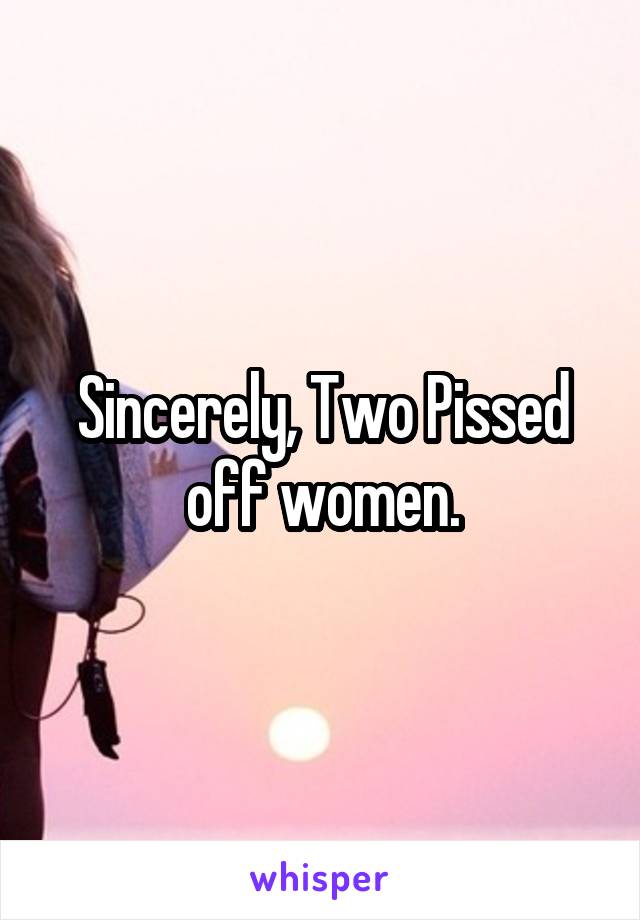 Sincerely, Two Pissed off women.