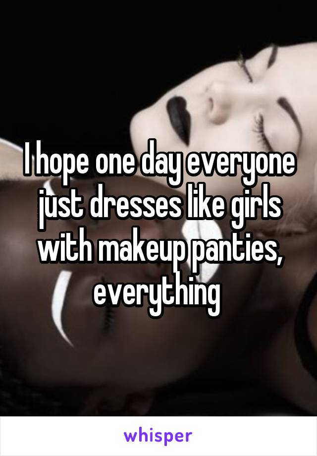 I hope one day everyone just dresses like girls with makeup panties, everything 