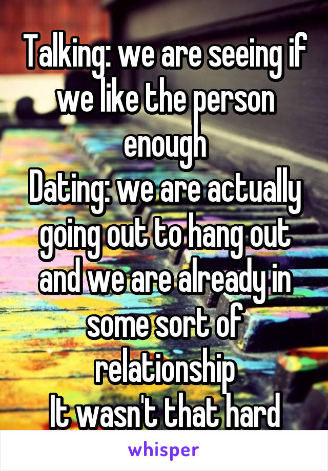 Talking: we are seeing if we like the person enough
Dating: we are actually going out to hang out and we are already in some sort of relationship
It wasn't that hard