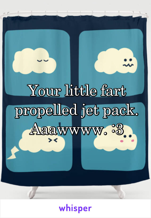 Your little fart propelled jet pack. Aaawwww. :3