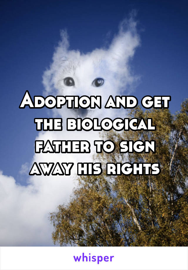 Adoption and get the biological father to sign away his rights