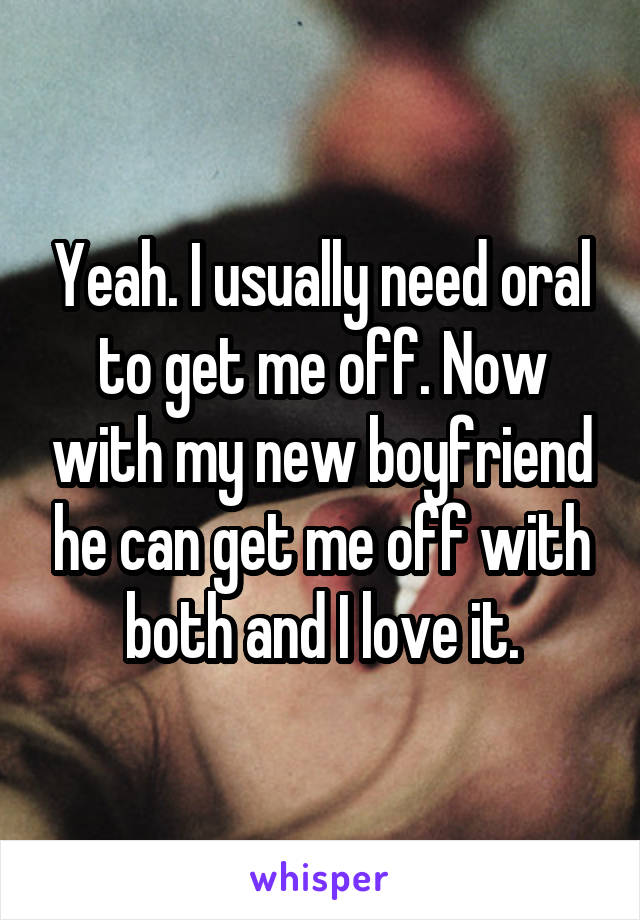 Yeah. I usually need oral to get me off. Now with my new boyfriend he can get me off with both and I love it.