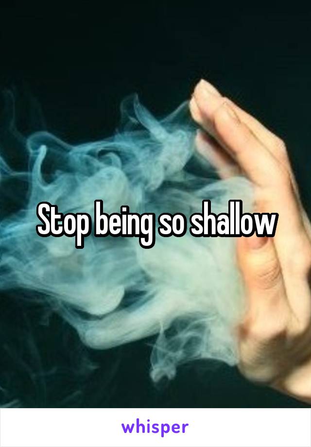 Stop being so shallow