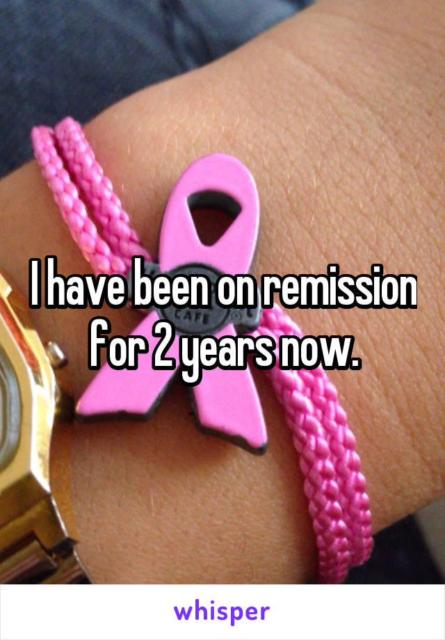 I have been on remission for 2 years now.