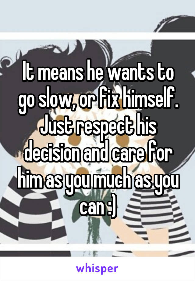 It means he wants to go slow, or fix himself. Just respect his decision and care for him as you much as you can :)