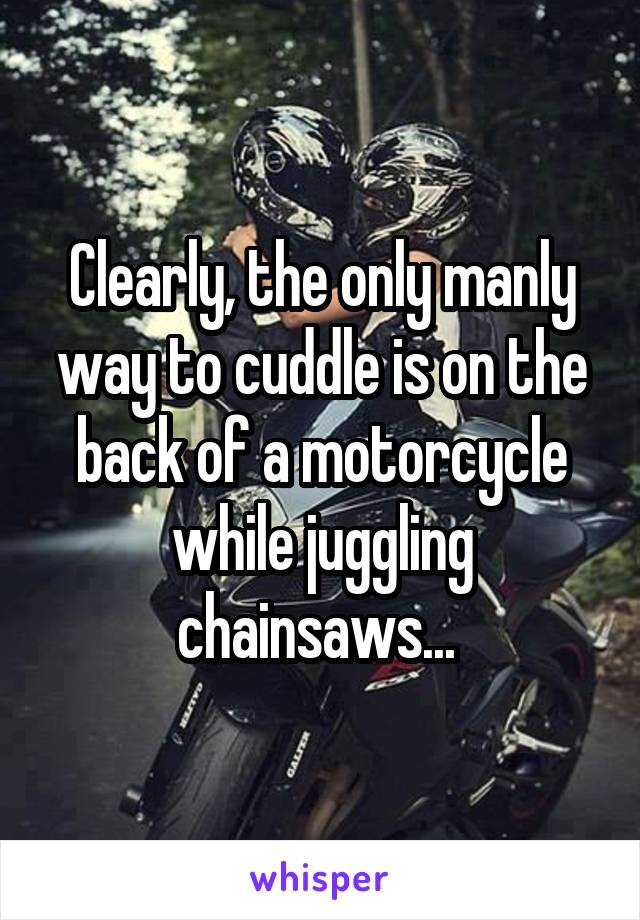 Clearly, the only manly way to cuddle is on the back of a motorcycle while juggling chainsaws... 