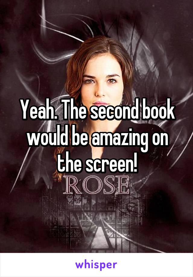 Yeah. The second book would be amazing on the screen!