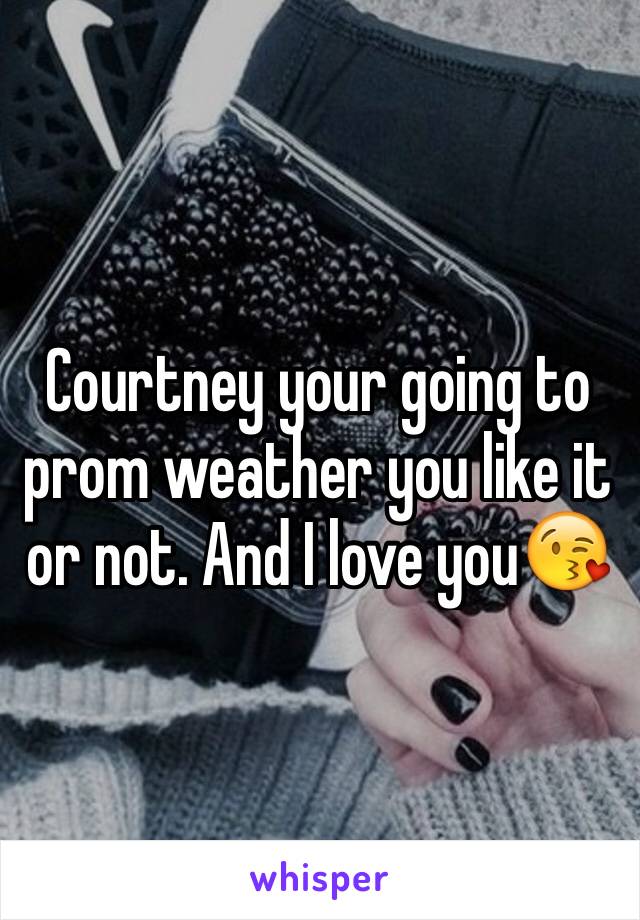 Courtney your going to prom weather you like it or not. And I love you😘