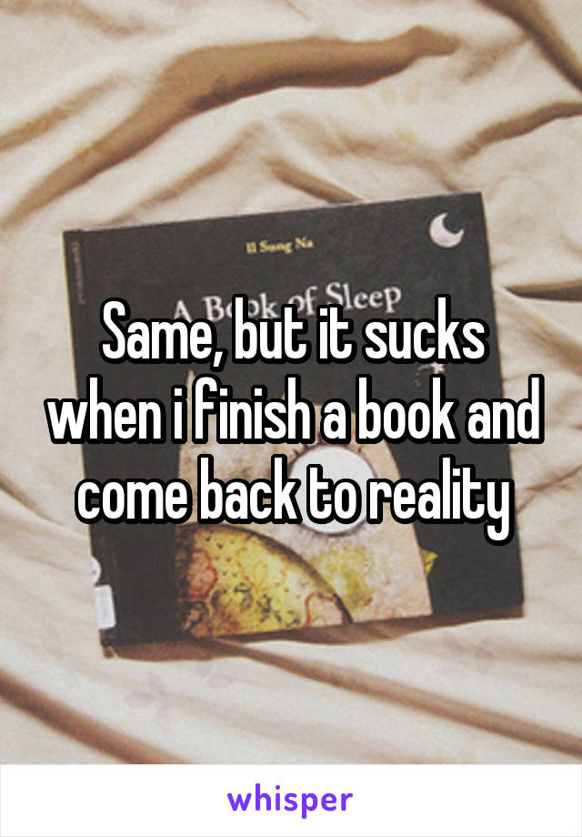 Same, but it sucks when i finish a book and come back to reality