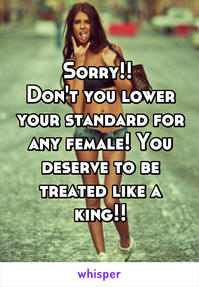 Sorry!! 
Don't you lower your standard for any female! You deserve to be treated like a king!!