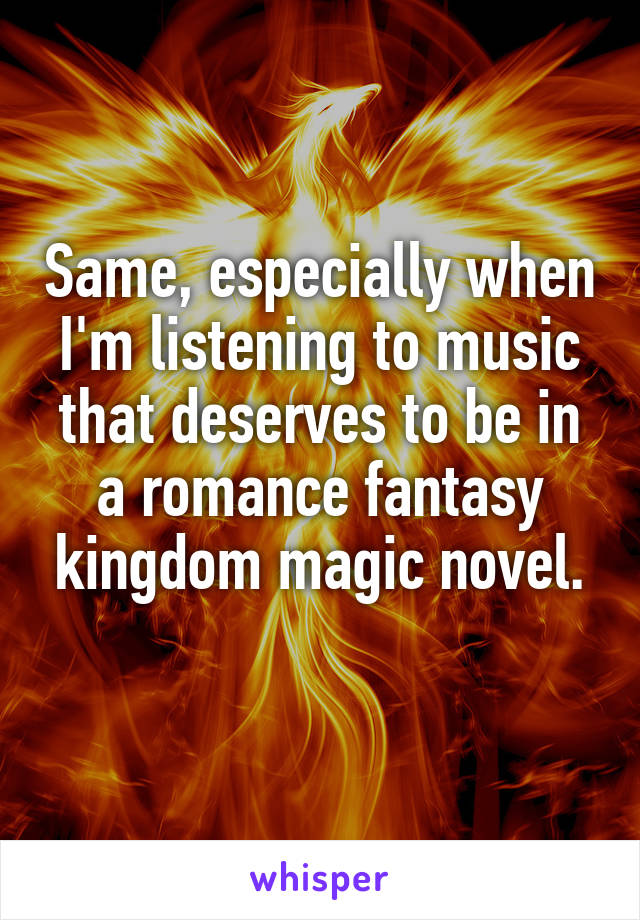 Same, especially when I'm listening to music that deserves to be in a romance fantasy kingdom magic novel.
