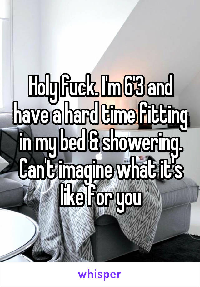 Holy fuck. I'm 6'3 and have a hard time fitting in my bed & showering. Can't imagine what it's like for you