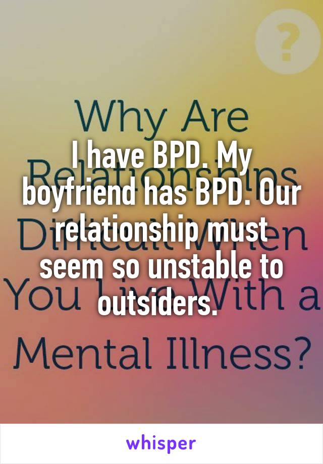 I have BPD. My boyfriend has BPD. Our relationship must seem so unstable to outsiders. 