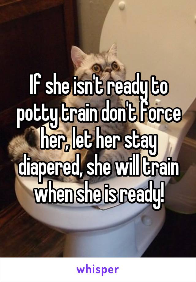 If she isn't ready to potty train don't force her, let her stay diapered, she will train when she is ready!