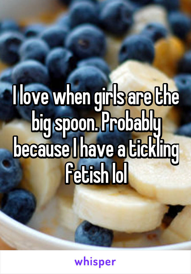 I love when girls are the big spoon. Probably because I have a tickling fetish lol