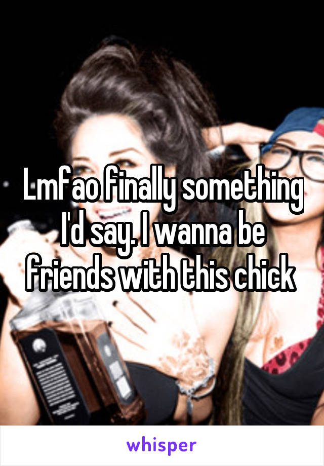 Lmfao finally something I'd say. I wanna be friends with this chick 