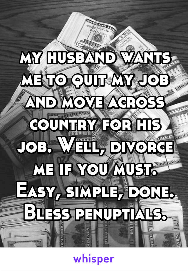my husband wants me to quit my job and move across country for his job. Well, divorce me if you must. Easy, simple, done. Bless penuptials.