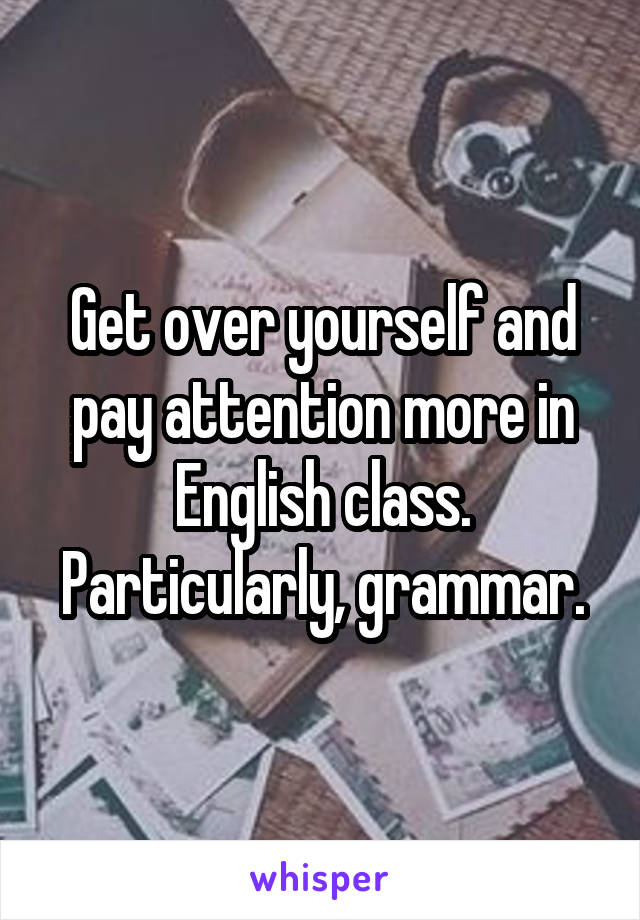 Get over yourself and pay attention more in English class. Particularly, grammar.