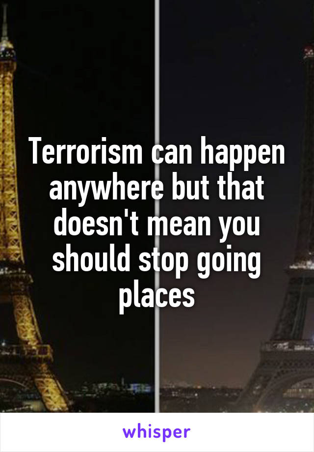 Terrorism can happen anywhere but that doesn't mean you should stop going places