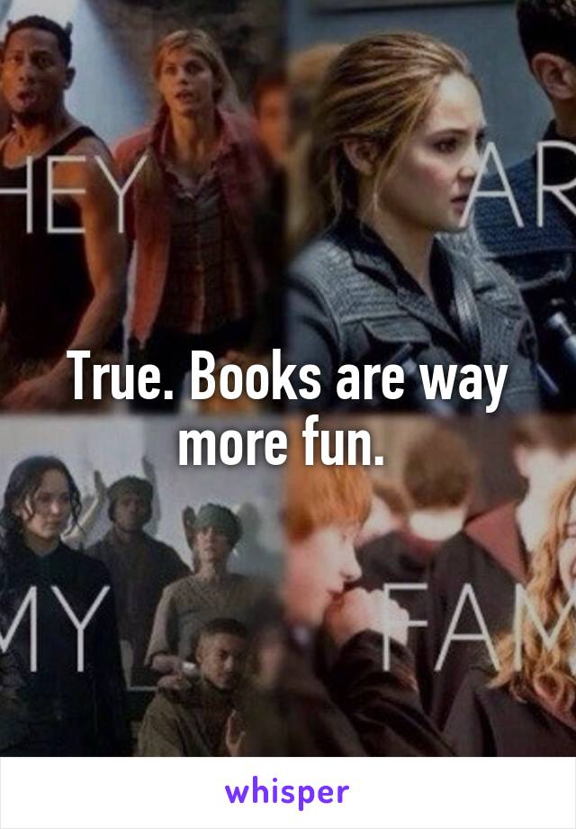 True. Books are way more fun. 