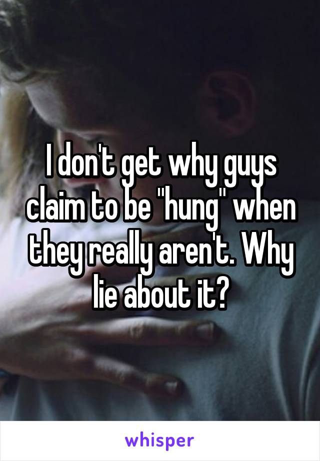 I don't get why guys claim to be "hung" when they really aren't. Why lie about it?