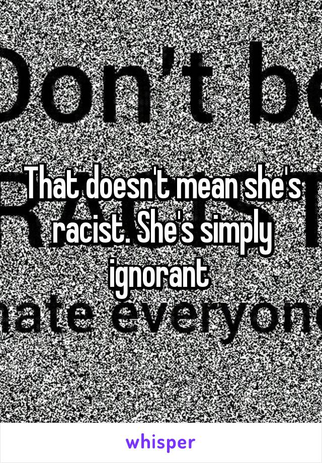 That doesn't mean she's racist. She's simply ignorant 